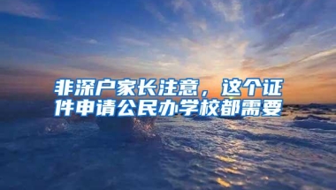 非深户家长注意，这个证件申请公民办学校都需要