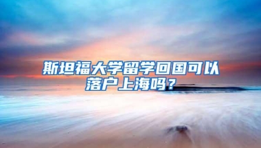 斯坦福大学留学回国可以落户上海吗？