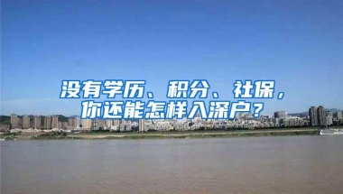 没有学历、积分、社保，你还能怎样入深户？