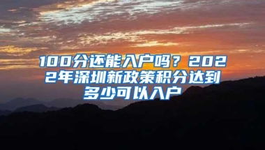 100分还能入户吗？2022年深圳新政策积分达到多少可以入户