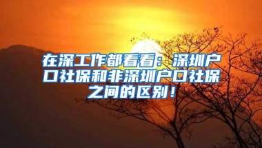 在深工作都看看：深圳户口社保和非深圳户口社保之间的区别！