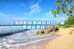 上海用职称申请居转户，需要哪些条件！！