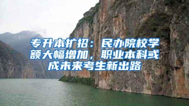 专升本扩招：民办院校学额大幅增加，职业本科或成未来考生新出路