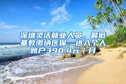 深圳灵活就业人员，最低基数缴纳医保，进入个人账户390.4元／月