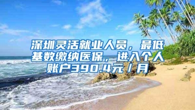 深圳灵活就业人员，最低基数缴纳医保，进入个人账户390.4元／月