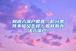 别说入深户很难，积分条件不够又怎样？照样有办法入深户！