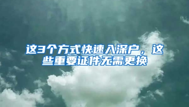 这3个方式快速入深户，这些重要证件无需更换