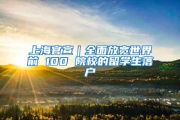 上海官宣｜全面放宽世界前 100 院校的留学生落户