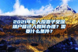 2021年老人投靠子女深圳户籍迁入如何办理？需要什么条件？