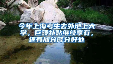 今年上海考生去外地上大学，巨额补贴继续享有，还有加分降分好处