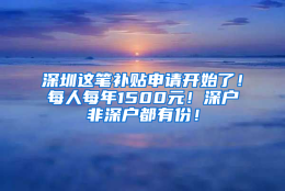 深圳这笔补贴申请开始了！每人每年1500元！深户非深户都有份！