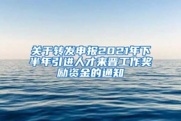 关于转发申报2021年下半年引进人才来晋工作奖励资金的通知