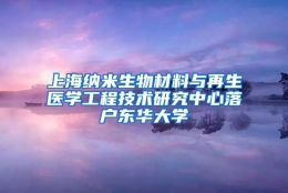 上海纳米生物材料与再生医学工程技术研究中心落户东华大学