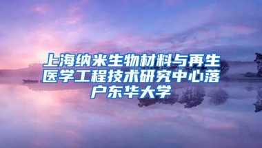 上海纳米生物材料与再生医学工程技术研究中心落户东华大学