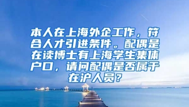 本人在上海外企工作，符合人才引进条件。配偶是在读博士有上海学生集体户口，请问配偶是否属于在沪人员？