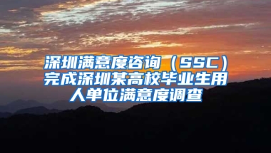 深圳满意度咨询（SSC）完成深圳某高校毕业生用人单位满意度调查