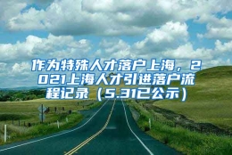 作为特殊人才落户上海，2021上海人才引进落户流程记录（5.31已公示）