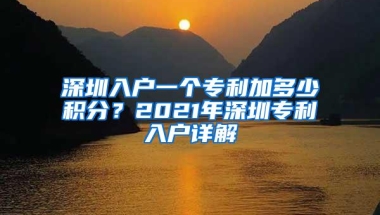 深圳入户一个专利加多少积分？2021年深圳专利入户详解