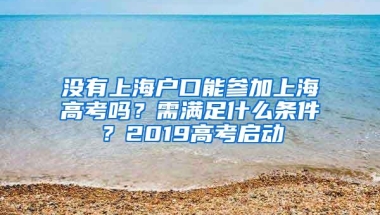 没有上海户口能参加上海高考吗？需满足什么条件？2019高考启动