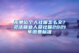 无单位个人社保怎么交？灵活就业人员社保2021年缴费标准