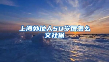 上海外地人50岁后怎么交社保