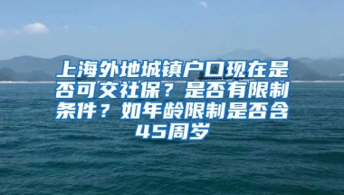 上海外地城镇户口现在是否可交社保？是否有限制条件？如年龄限制是否含45周岁