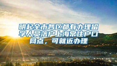 明起全市各区都有办理留学人员落户上海常住户口网点，可就近办理