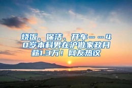 烧饭、保洁、开车……40岁本科男在沪做家政月薪1.3万！网友热议