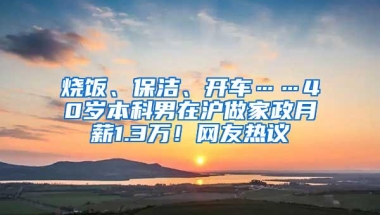 烧饭、保洁、开车……40岁本科男在沪做家政月薪1.3万！网友热议