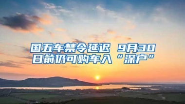 国五车禁令延迟 9月30日前仍可购车入“深户”