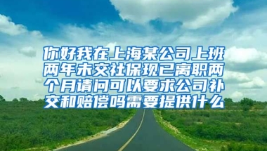 你好我在上海某公司上班两年未交社保现已离职两个月请问可以要求公司补交和赔偿吗需要提供什么