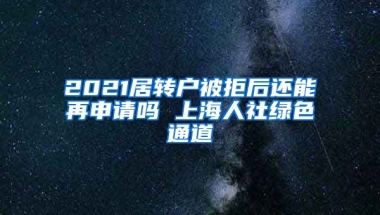 2021居转户被拒后还能再申请吗 上海人社绿色通道