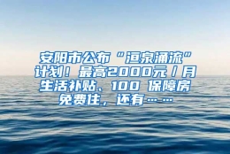 安阳市公布“洹泉涌流”计划！最高2000元／月生活补贴、100㎡保障房免费住，还有……