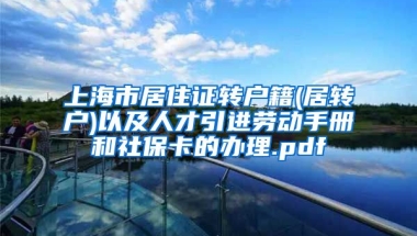 上海市居住证转户籍(居转户)以及人才引进劳动手册和社保卡的办理.pdf