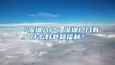 「深圳入户」深圳户口有什么好处和福利？