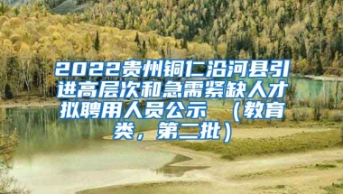 2022贵州铜仁沿河县引进高层次和急需紧缺人才拟聘用人员公示 （教育类，第二批）