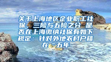 关于上海地区企业职工社保，三险与五险之分 是否在上海缴纳社保有如下规定：针对外地农村户籍在“五年