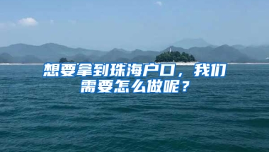 想要拿到珠海户口，我们需要怎么做呢？