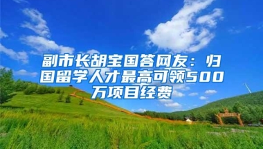 副市长胡宝国答网友：归国留学人才最高可领500万项目经费