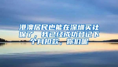 港澳居民也能在深圳买社保了，我已经成功登记下个月扣款，你们呢