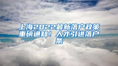 上海2022最新落户政策重磅通知！人才引进落户条