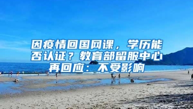 因疫情回国网课，学历能否认证？教育部留服中心再回应：不受影响