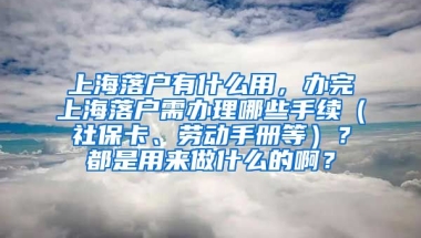 上海落户有什么用，办完上海落户需办理哪些手续（社保卡、劳动手册等）？都是用来做什么的啊？