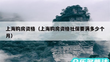 上海购房资格（上海购房资格社保要满多少个月）