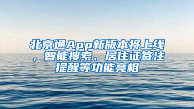 北京通App新版本将上线，智能搜索、居住证签注提醒等功能亮相