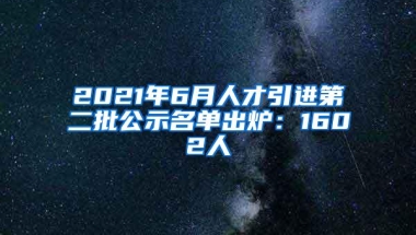 2021年6月人才引进第二批公示名单出炉：1602人