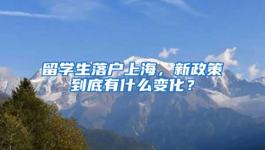 留学生落户上海，新政策到底有什么变化？