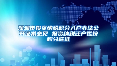 深圳市投资纳税积分入户办法公开征求意见 投资纳税迁户拟按积分核准