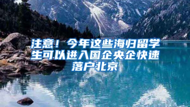 注意！今年这些海归留学生可以进入国企央企快速落户北京