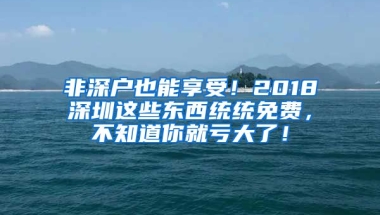 非深户也能享受！2018深圳这些东西统统免费，不知道你就亏大了！